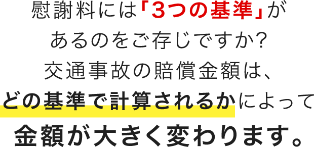 慰謝料には「３つの基準」があるのをご存知ですか？交通事故の賠償金額は、どの基準で計算されるかによって金額が大きく変わります。
